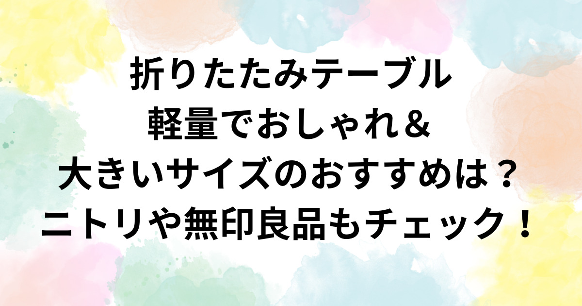 折りたたみテーブル軽量でおしゃれ＆大きいサイズのおすすめは？ニトリや無印良品もチェック！